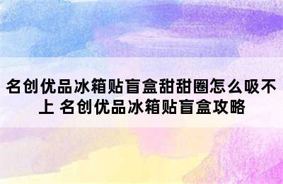 名创优品冰箱贴盲盒甜甜圈怎么吸不上 名创优品冰箱贴盲盒攻略